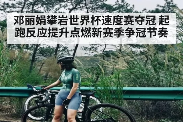 邓丽娟攀岩世界杯速度赛夺冠 起跑反应提升点燃新赛季争冠节奏(IMESPORTS)